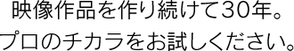 映像作品を作り続けて30年。プロのチカラをお試しください。